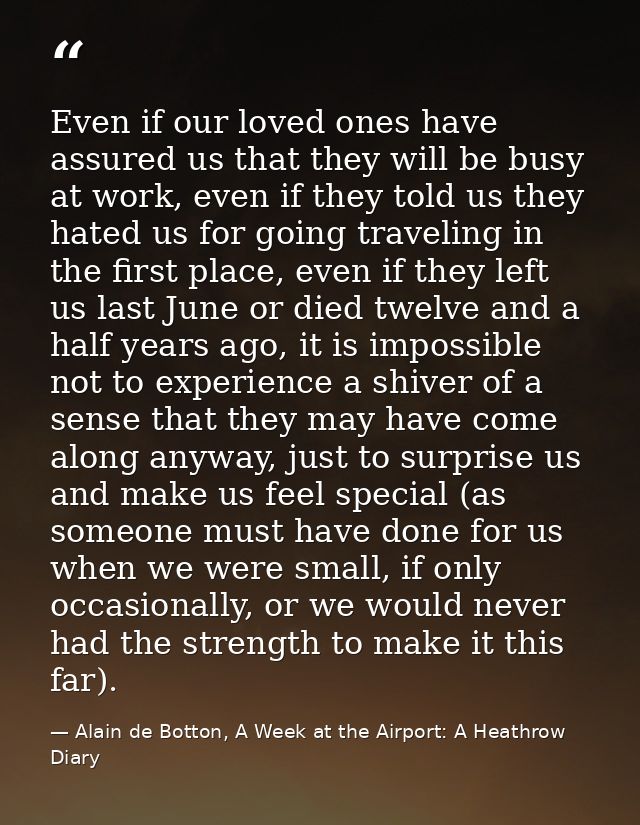 Even if our loved ones have assured us that they will be busy at work, even if they told us they hated us for going trav — Alain de Botton, A Week at the Airport: A Heathrow Diary