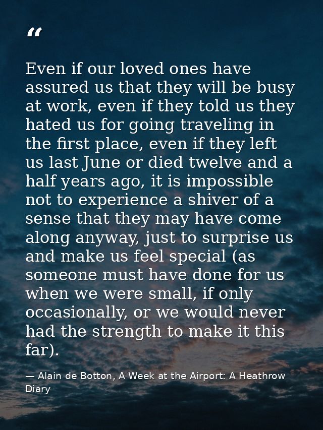 Even if our loved ones have assured us that they will be busy at work, even if they told us they hated us for going trav — Alain de Botton, A Week at the Airport: A Heathrow Diary
