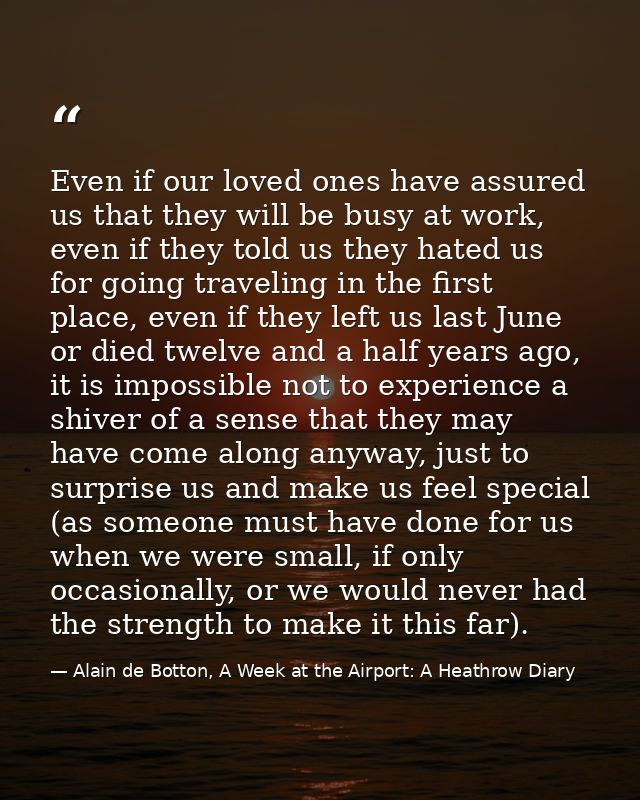 Even if our loved ones have assured us that they will be busy at work, even if they told us they hated us for going trav — Alain de Botton, A Week at the Airport: A Heathrow Diary