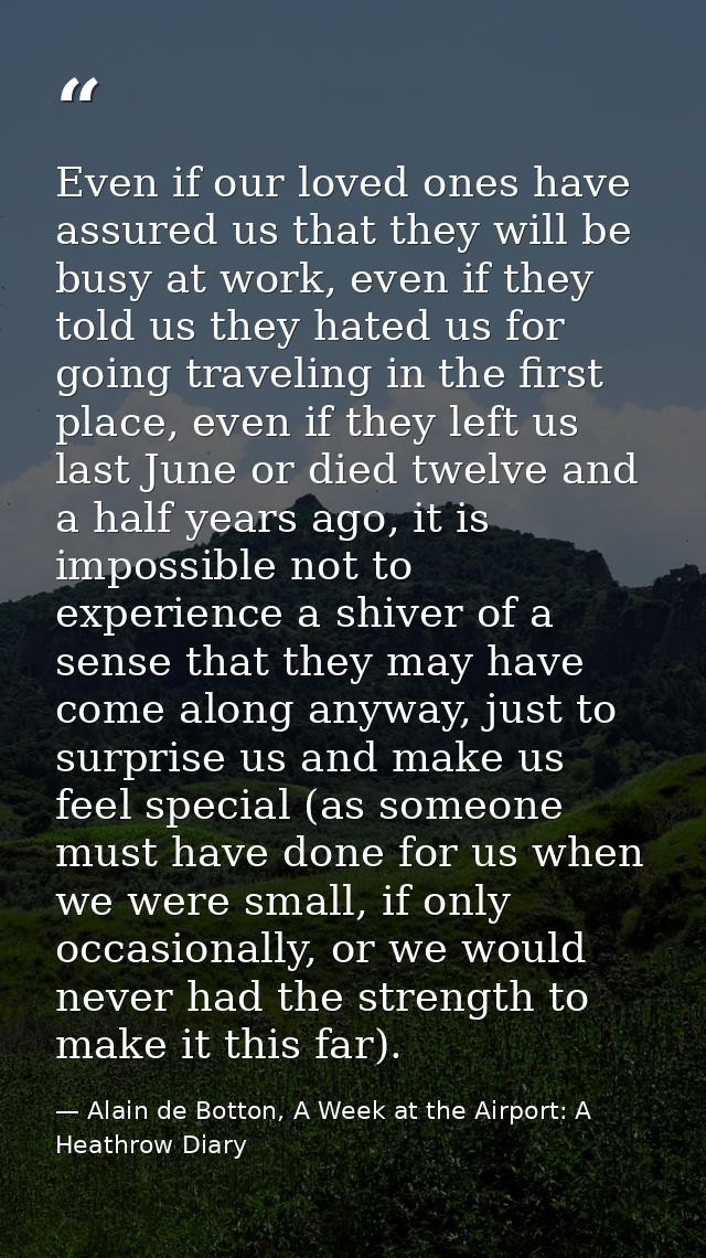 Even if our loved ones have assured us that they will be busy at work, even if they told us they hated us for going trav — Alain de Botton, A Week at the Airport: A Heathrow Diary