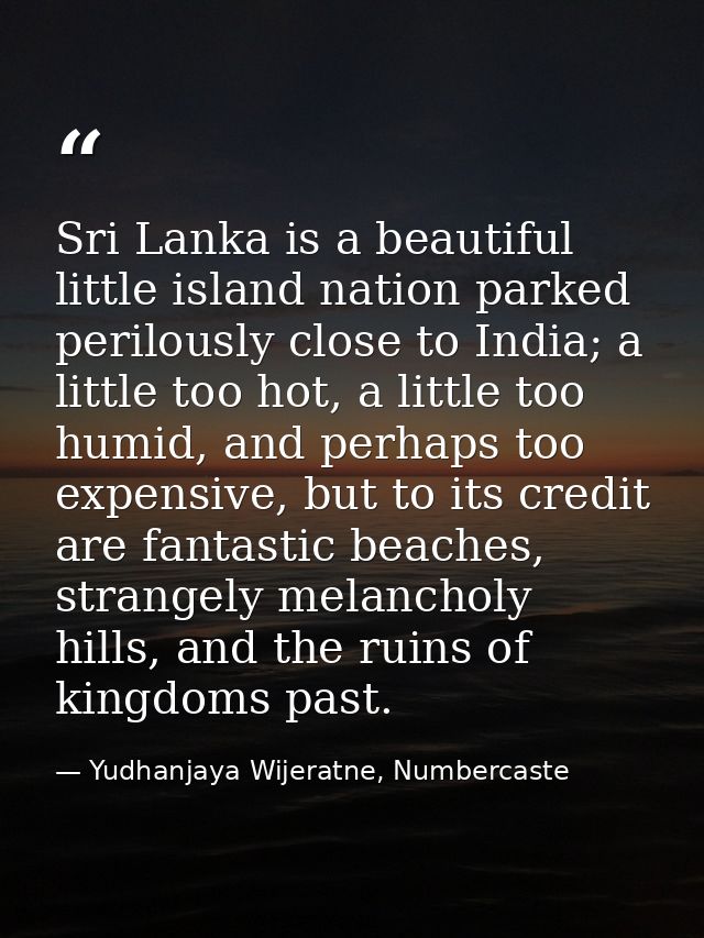 Sri Lanka is a beautiful little island nation parked perilously close to India; a little too hot, a little too humid, an — Yudhanjaya Wijeratne, Numbercaste