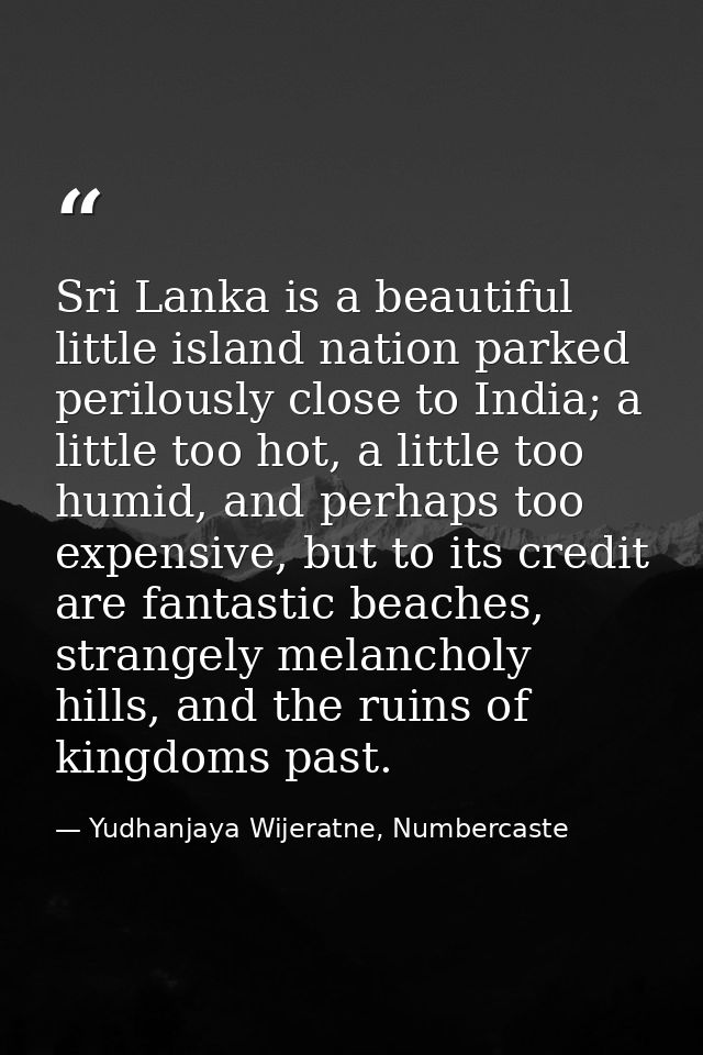 Sri Lanka is a beautiful little island nation parked perilously close to India; a little too hot, a little too humid, an — Yudhanjaya Wijeratne, Numbercaste