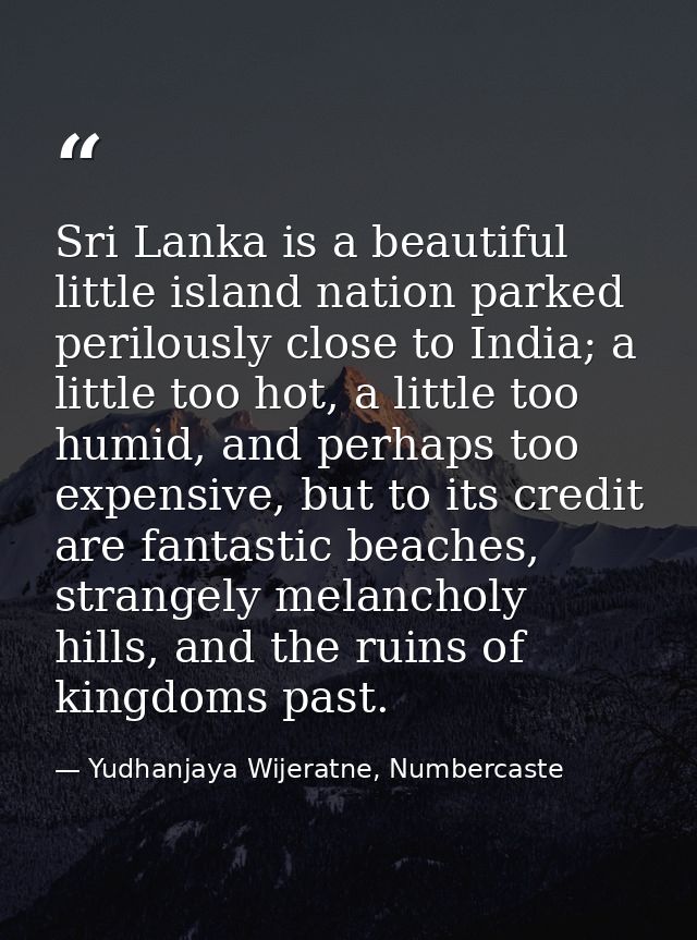 Sri Lanka is a beautiful little island nation parked perilously close to India; a little too hot, a little too humid, an — Yudhanjaya Wijeratne, Numbercaste
