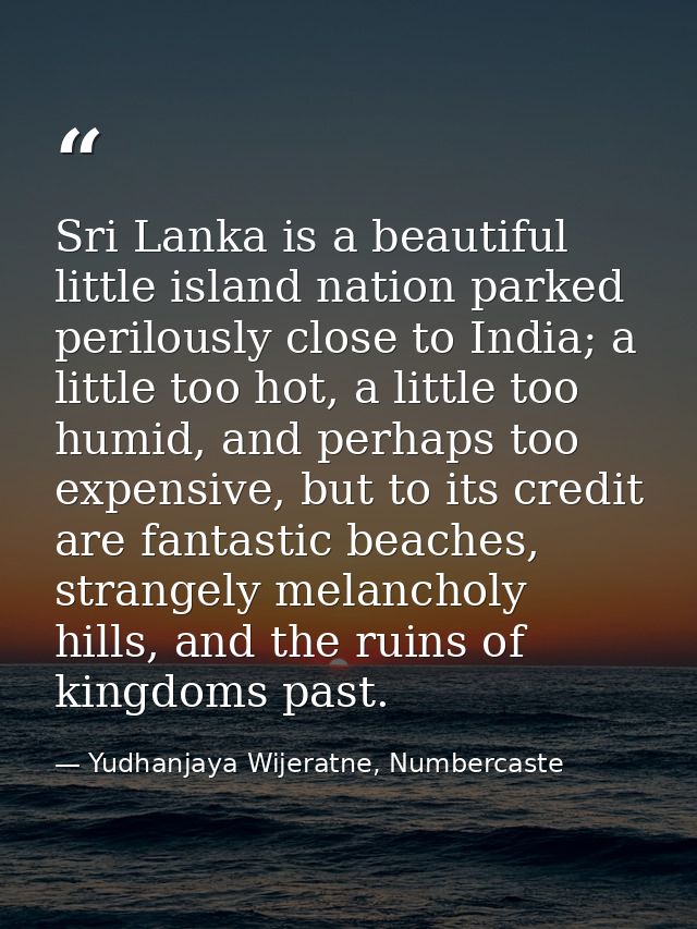 Sri Lanka is a beautiful little island nation parked perilously close to India; a little too hot, a little too humid, an — Yudhanjaya Wijeratne, Numbercaste