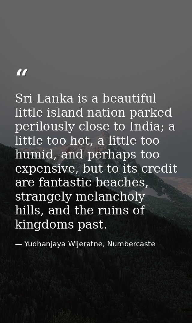 Sri Lanka is a beautiful little island nation parked perilously close to India; a little too hot, a little too humid, an — Yudhanjaya Wijeratne, Numbercaste