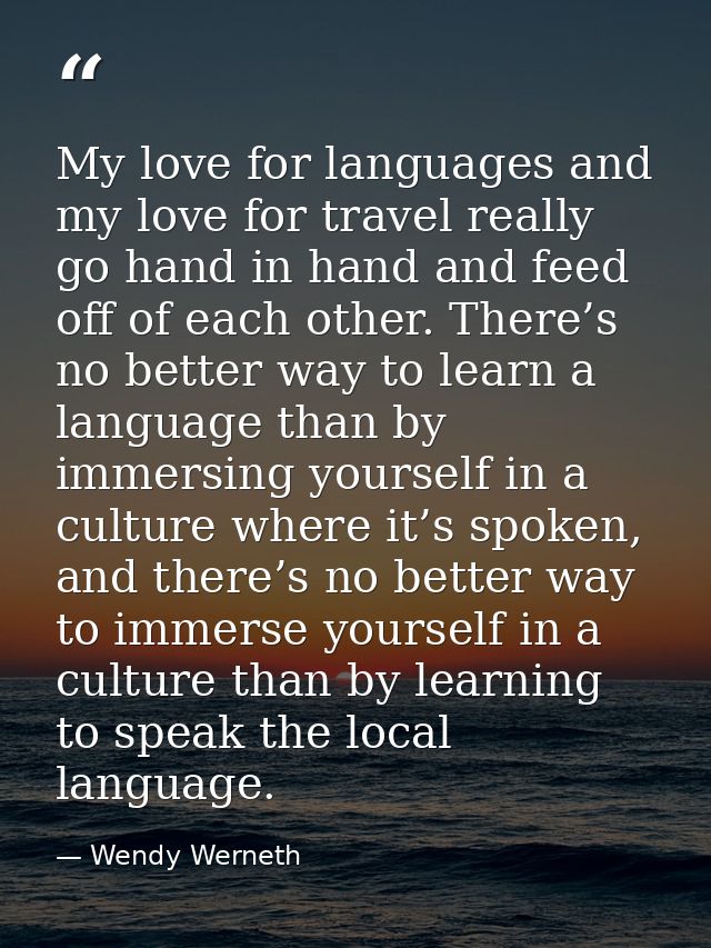 My love for languages and my love for travel really go hand in hand and feed off of each other. There’s no better way to — Wendy Werneth
