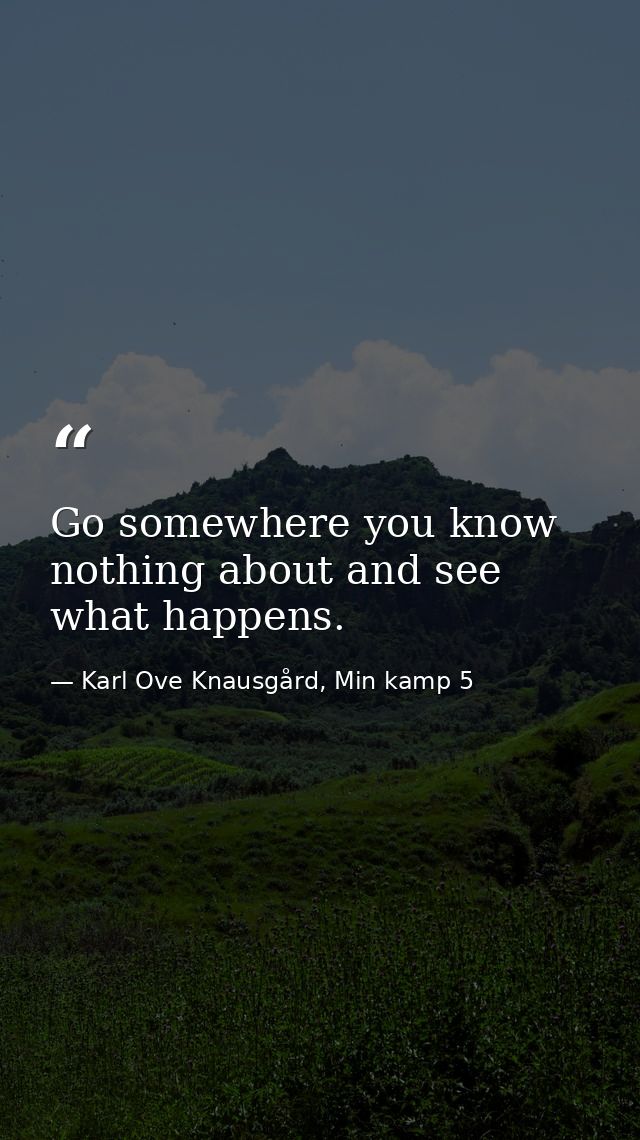 Go somewhere you know nothing about and see what happens. — Karl Ove Knausgård, Min kamp 5