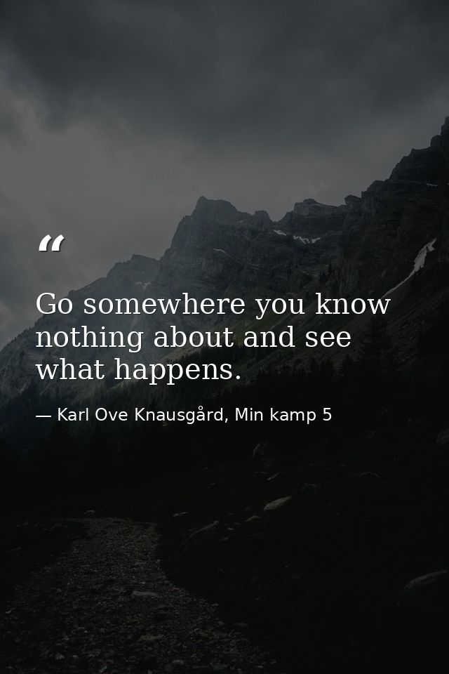 Go somewhere you know nothing about and see what happens. — Karl Ove Knausgård, Min kamp 5