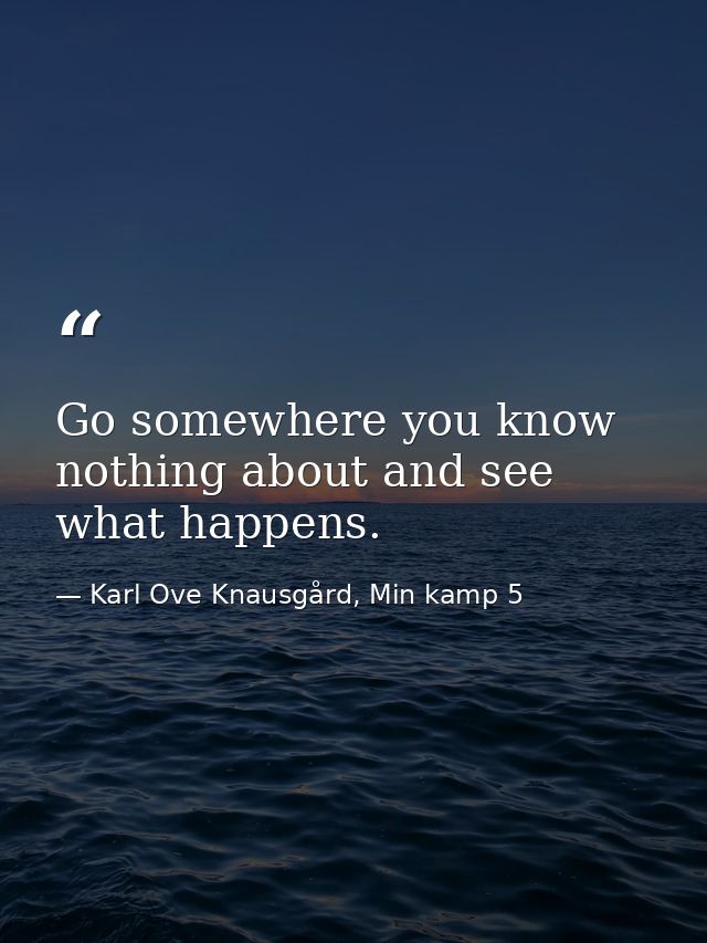 Go somewhere you know nothing about and see what happens. — Karl Ove Knausgård, Min kamp 5