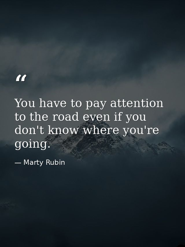 You have to pay attention to the road even if you don't know where you're going. — Marty Rubin