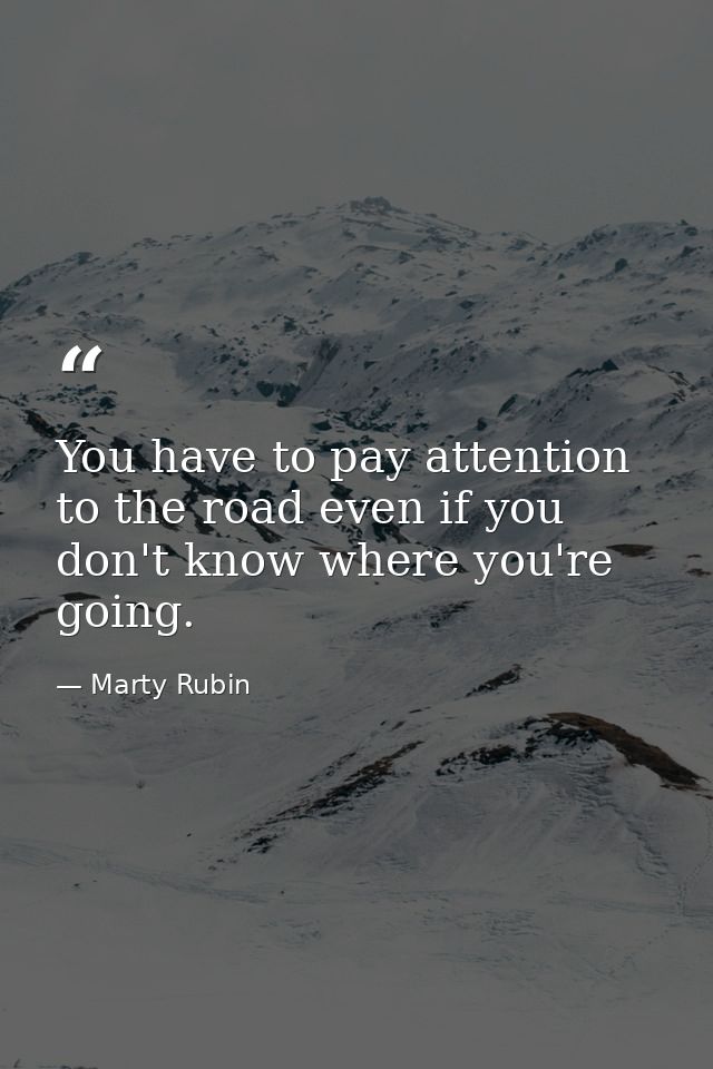 You have to pay attention to the road even if you don't know where you're going. — Marty Rubin