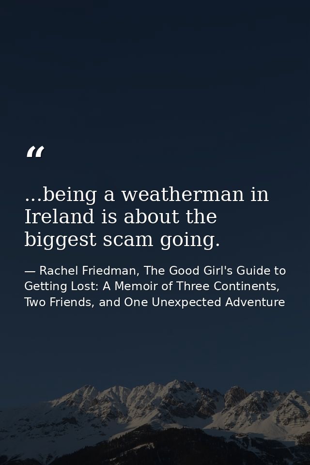 ...being a weatherman in Ireland is about the biggest scam going. — Rachel Friedman, The Good Girl's Guide to Getting Lost: A Memoir of Three Continents, Two Friends, and One Unexpected Adventure