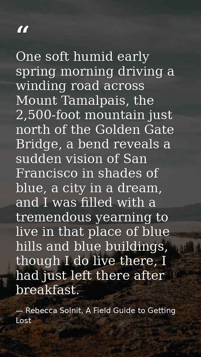 One soft humid early spring morning driving a winding road across Mount Tamalpais, the 2,500-foot mountain just north of — Rebecca Solnit, A Field Guide to Getting Lost