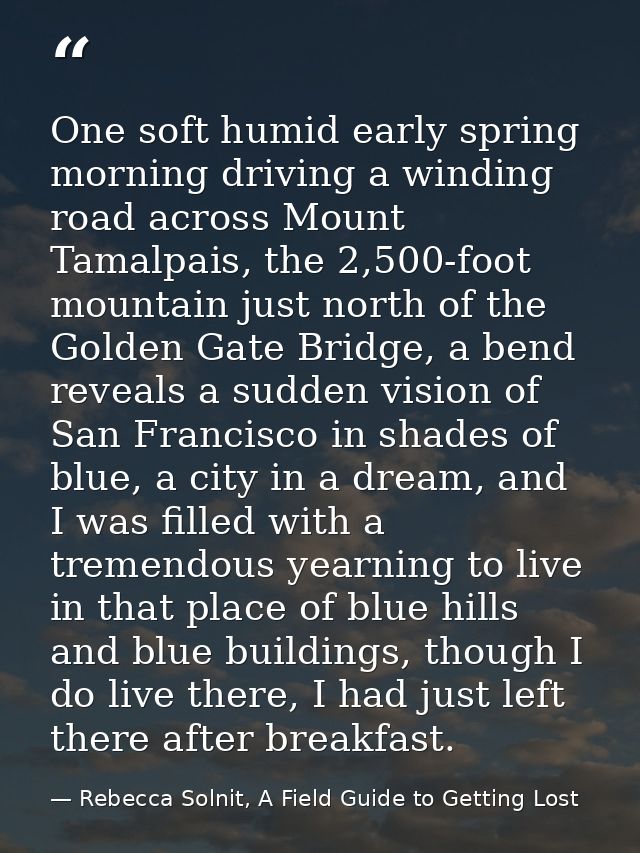 One soft humid early spring morning driving a winding road across Mount Tamalpais, the 2,500-foot mountain just north of — Rebecca Solnit, A Field Guide to Getting Lost