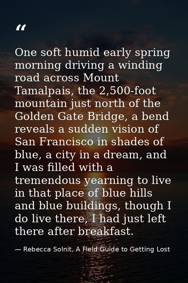 One soft humid early spring morning driving a winding road across Mount Tamalpais, the 2,500-foot mountain just north of — Rebecca Solnit, A Field Guide to Getting Lost