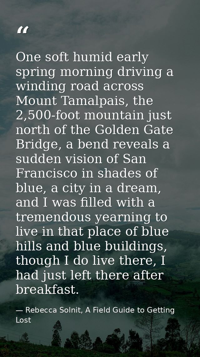 One soft humid early spring morning driving a winding road across Mount Tamalpais, the 2,500-foot mountain just north of — Rebecca Solnit, A Field Guide to Getting Lost