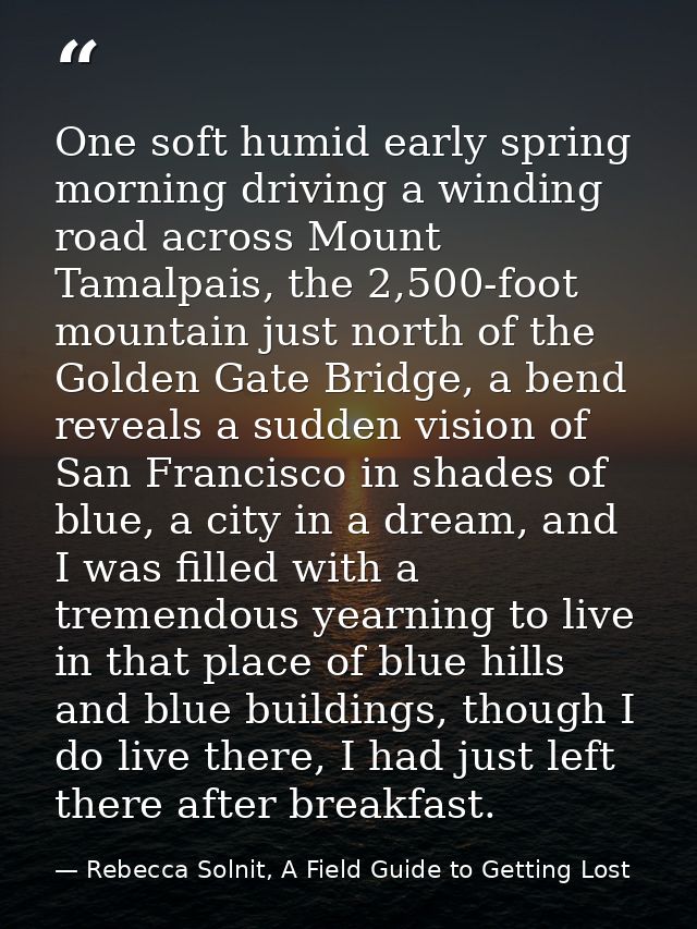 One soft humid early spring morning driving a winding road across Mount Tamalpais, the 2,500-foot mountain just north of — Rebecca Solnit, A Field Guide to Getting Lost
