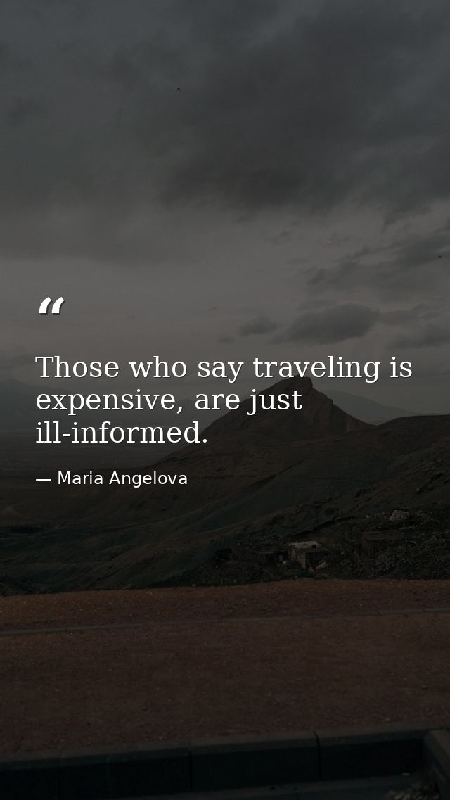 Those who say traveling is expensive, are just ill-informed. — Maria Angelova