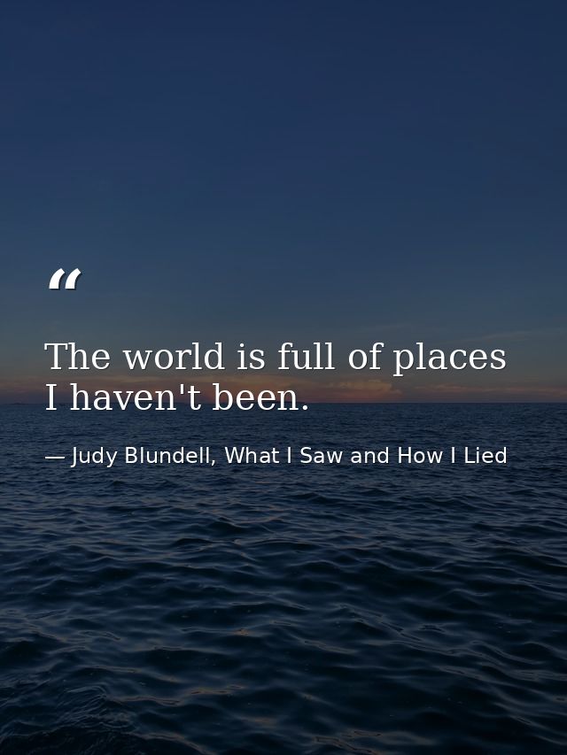 The world is full of places I haven't been. — Judy Blundell, What I Saw and How I Lied