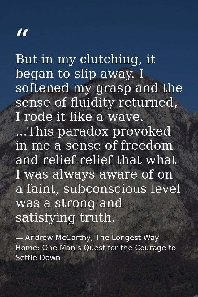 But in my clutching, it began to slip away. I softened my grasp and the sense of fluidity returned, I rode it like a wav — Andrew McCarthy, The Longest Way Home: One Man's Quest for the Courage to Settle Down