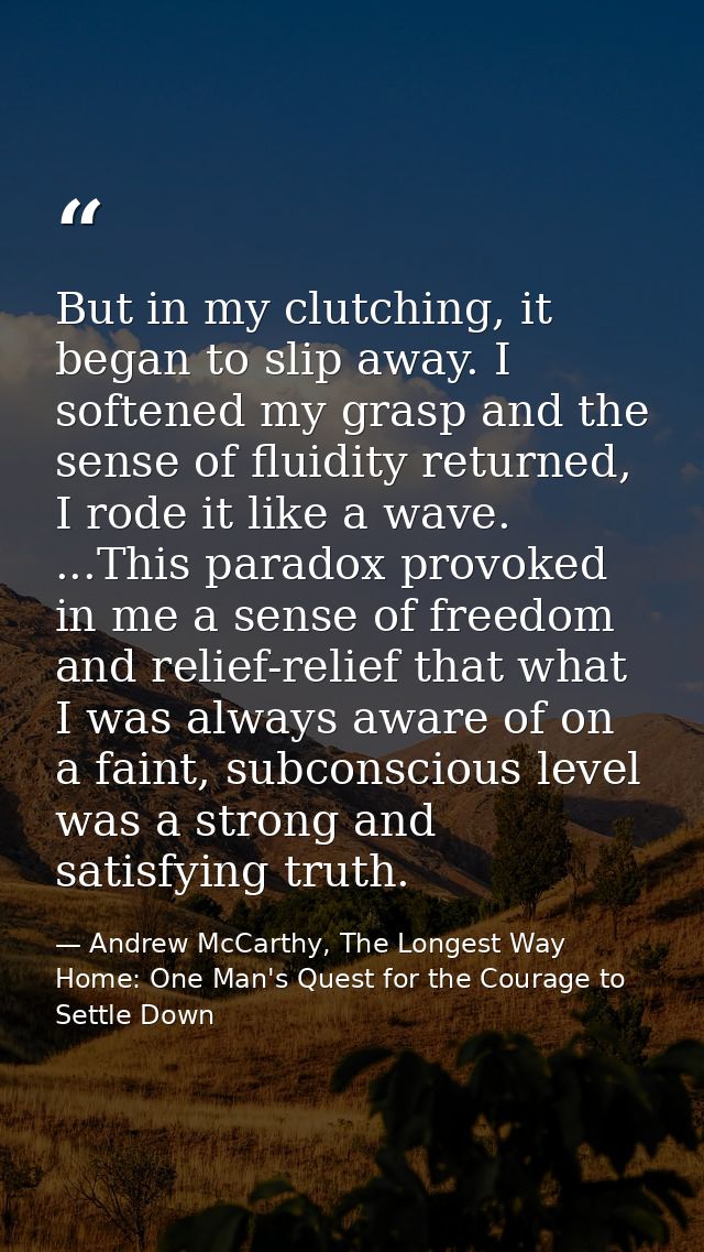 But in my clutching, it began to slip away. I softened my grasp and the sense of fluidity returned, I rode it like a wav — Andrew McCarthy, The Longest Way Home: One Man's Quest for the Courage to Settle Down