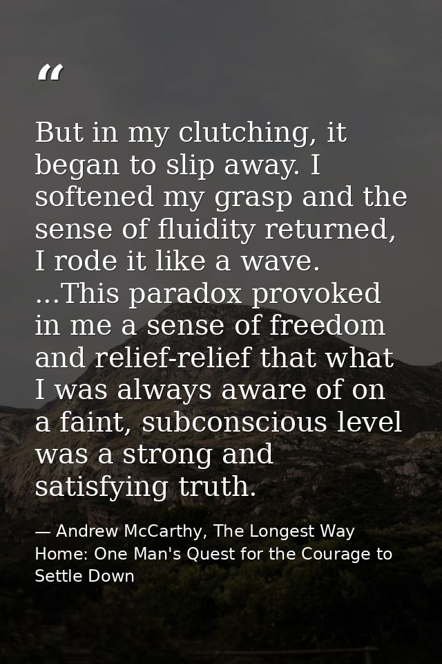 But in my clutching, it began to slip away. I softened my grasp and the sense of fluidity returned, I rode it like a wav — Andrew McCarthy, The Longest Way Home: One Man's Quest for the Courage to Settle Down