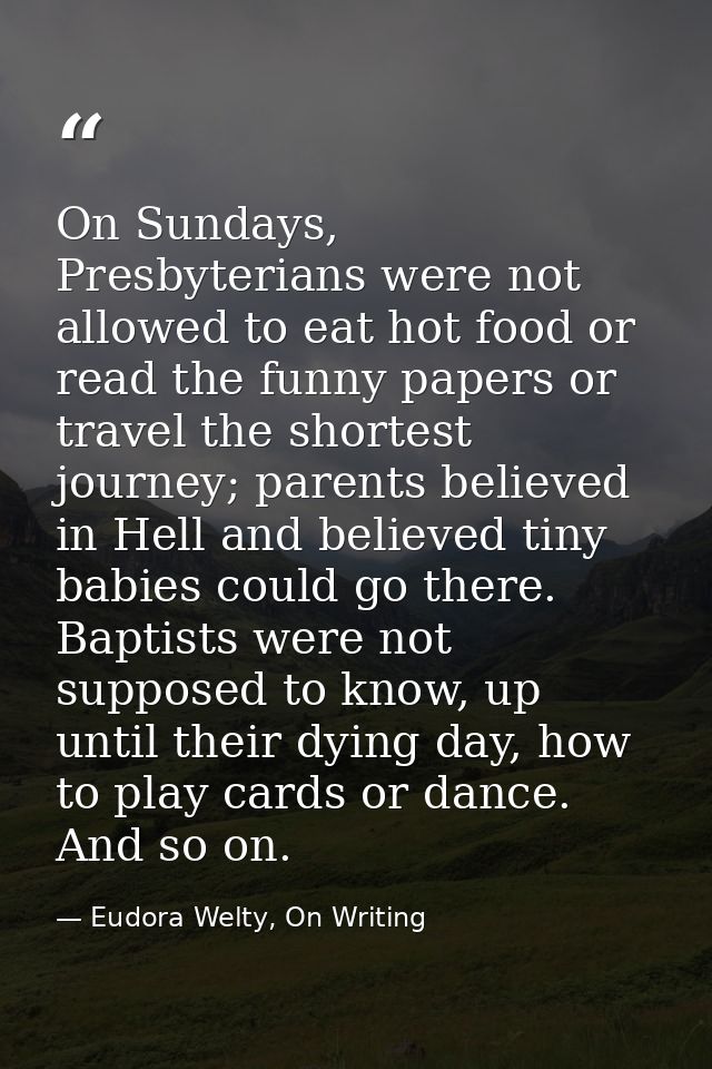 On Sundays, Presbyterians were not allowed to eat hot food or read the funny papers or travel the shortest journey; pare — Eudora Welty, On Writing
