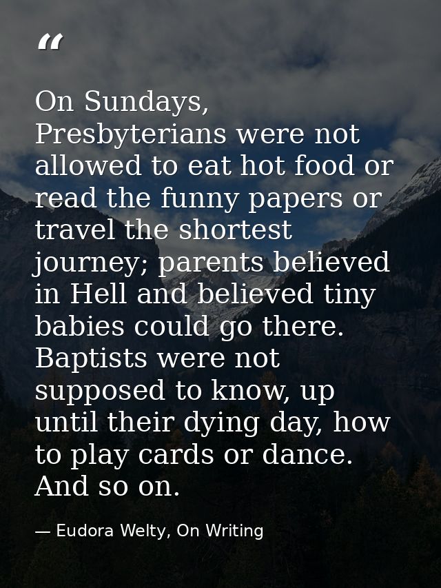 On Sundays, Presbyterians were not allowed to eat hot food or read the funny papers or travel the shortest journey; pare — Eudora Welty, On Writing