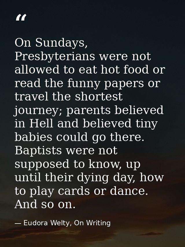 On Sundays, Presbyterians were not allowed to eat hot food or read the funny papers or travel the shortest journey; pare — Eudora Welty, On Writing