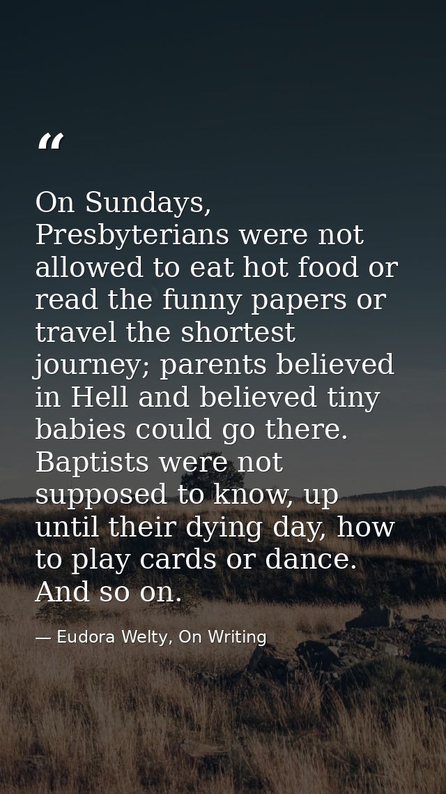 On Sundays, Presbyterians were not allowed to eat hot food or read the funny papers or travel the shortest journey; pare — Eudora Welty, On Writing