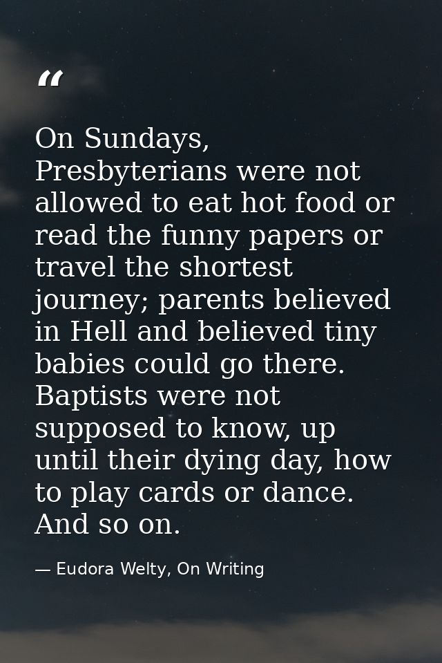 On Sundays, Presbyterians were not allowed to eat hot food or read the funny papers or travel the shortest journey; pare — Eudora Welty, On Writing
