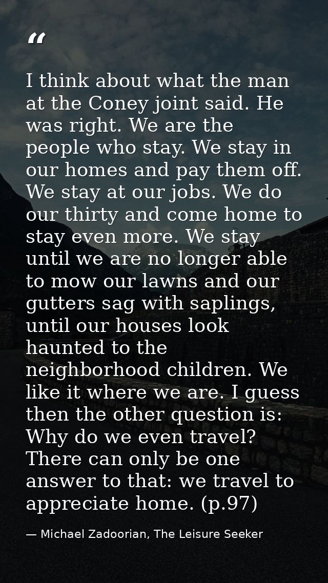 I think about what the man at the Coney joint said. He was right. We are the people who stay. We stay in our homes and p — Michael Zadoorian, The Leisure Seeker
