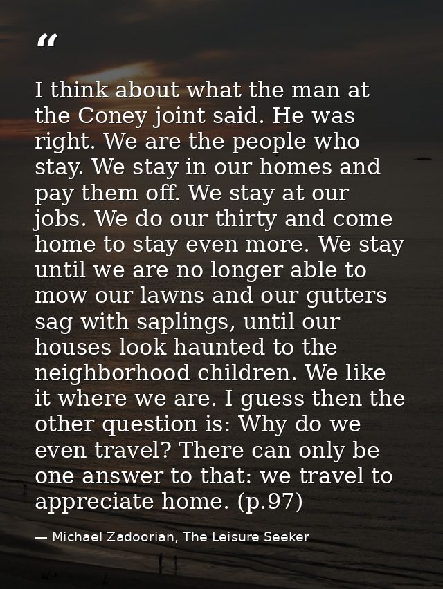 I think about what the man at the Coney joint said. He was right. We are the people who stay. We stay in our homes and p — Michael Zadoorian, The Leisure Seeker