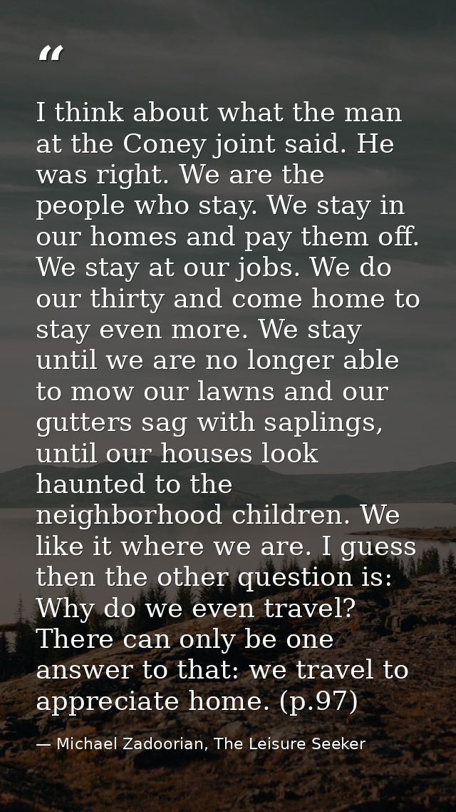 I think about what the man at the Coney joint said. He was right. We are the people who stay. We stay in our homes and p — Michael Zadoorian, The Leisure Seeker