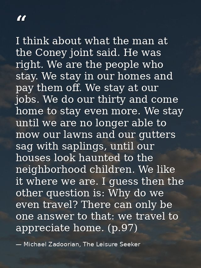 I think about what the man at the Coney joint said. He was right. We are the people who stay. We stay in our homes and p — Michael Zadoorian, The Leisure Seeker