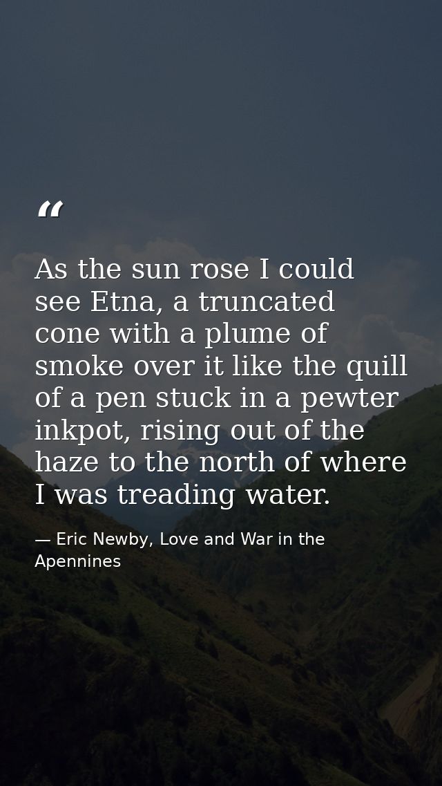 As the sun rose I could see Etna, a truncated cone with a plume of smoke over it like the quill of a pen stuck in a pewt — Eric Newby, Love and War in the Apennines
