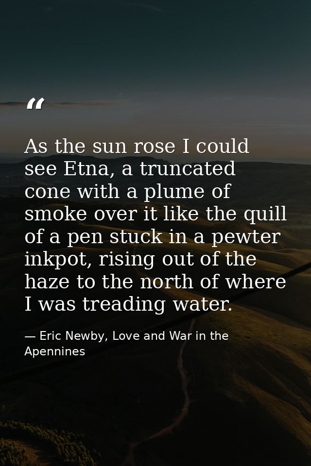 As the sun rose I could see Etna, a truncated cone with a plume of smoke over it like the quill of a pen stuck in a pewt — Eric Newby, Love and War in the Apennines