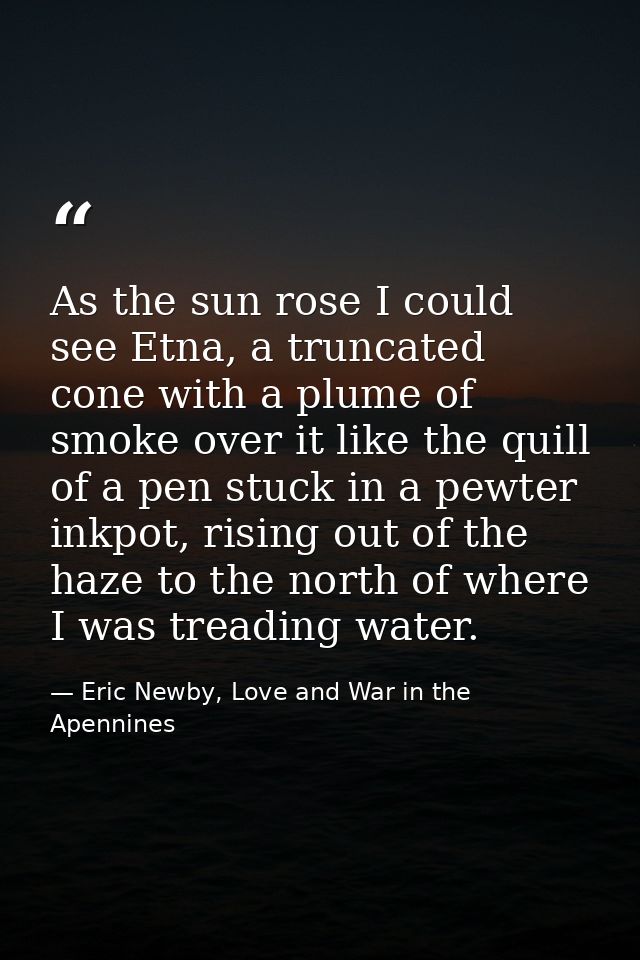 As the sun rose I could see Etna, a truncated cone with a plume of smoke over it like the quill of a pen stuck in a pewt — Eric Newby, Love and War in the Apennines