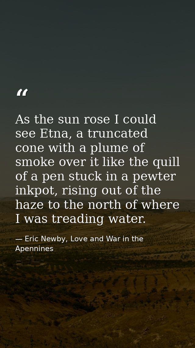 As the sun rose I could see Etna, a truncated cone with a plume of smoke over it like the quill of a pen stuck in a pewt — Eric Newby, Love and War in the Apennines