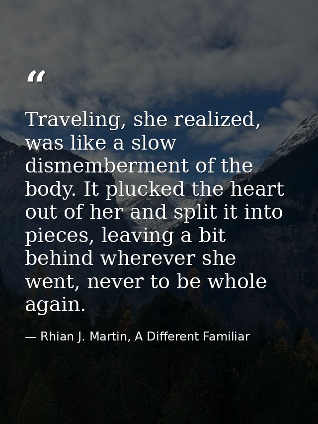 Traveling, she realized, was like a slow dismemberment of the body. It plucked the heart out of her and split it into pi — Rhian J. Martin, A Different Familiar
