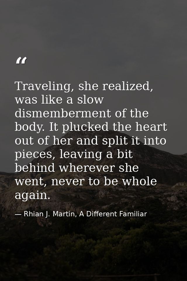 Traveling, she realized, was like a slow dismemberment of the body. It plucked the heart out of her and split it into pi — Rhian J. Martin, A Different Familiar