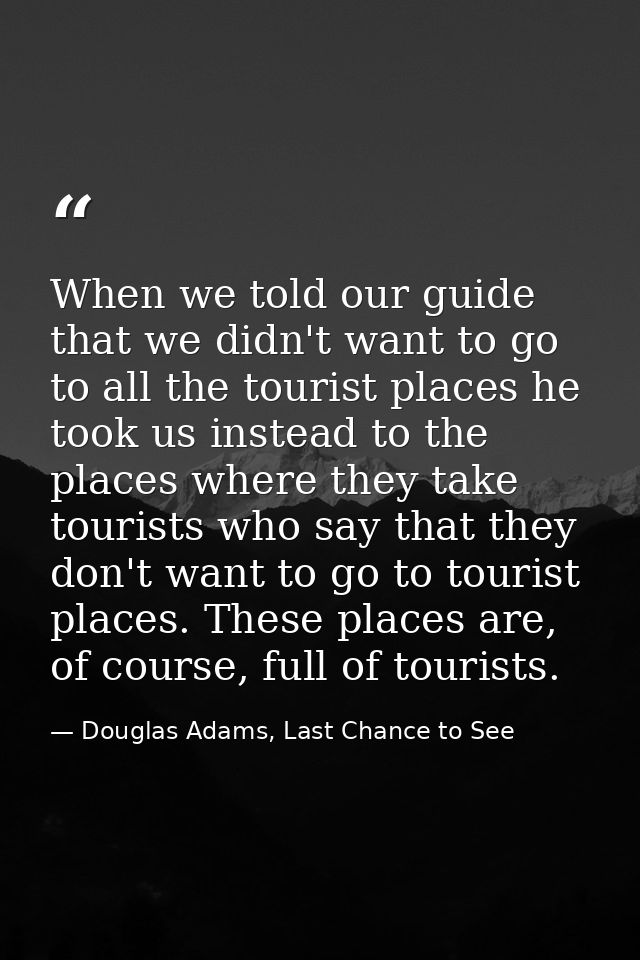 When we told our guide that we didn't want to go to all the tourist places he took us instead to the places where they t — Douglas Adams, Last Chance to See