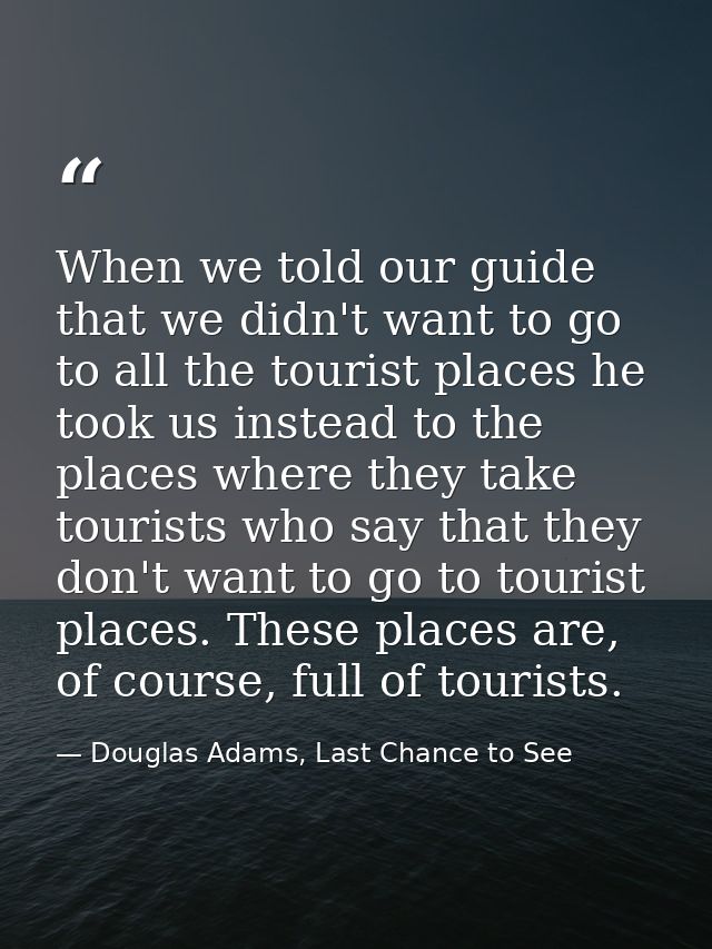When we told our guide that we didn't want to go to all the tourist places he took us instead to the places where they t — Douglas Adams, Last Chance to See