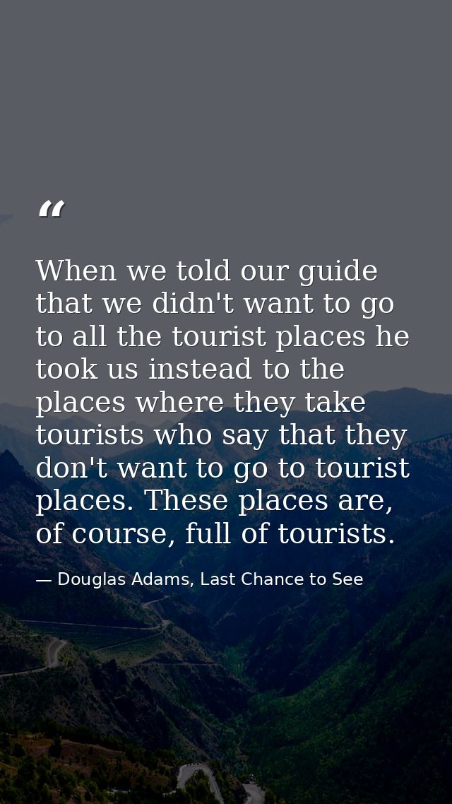 When we told our guide that we didn't want to go to all the tourist places he took us instead to the places where they t — Douglas Adams, Last Chance to See
