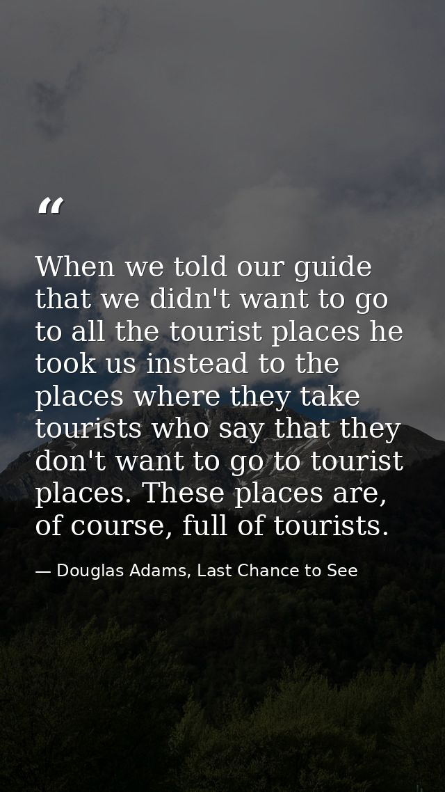 When we told our guide that we didn't want to go to all the tourist places he took us instead to the places where they t — Douglas Adams, Last Chance to See