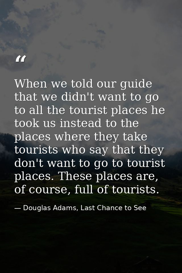 When we told our guide that we didn't want to go to all the tourist places he took us instead to the places where they t — Douglas Adams, Last Chance to See