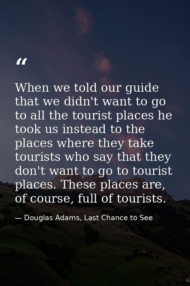 When we told our guide that we didn't want to go to all the tourist places he took us instead to the places where they t — Douglas Adams, Last Chance to See