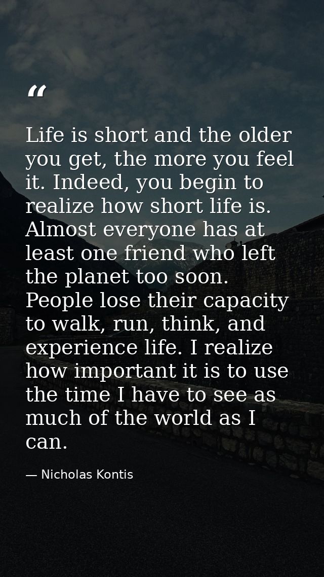 Life is short and the older you get, the more you feel it. Indeed, you begin to realize how short life is. Almost everyo — Nicholas Kontis