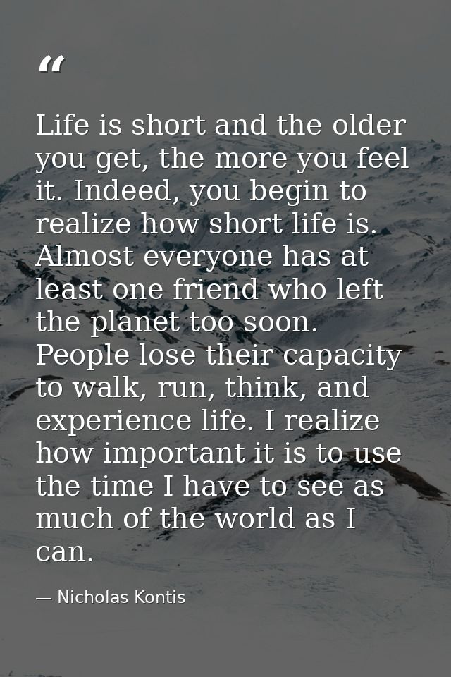 Life is short and the older you get, the more you feel it. Indeed, you begin to realize how short life is. Almost everyo — Nicholas Kontis