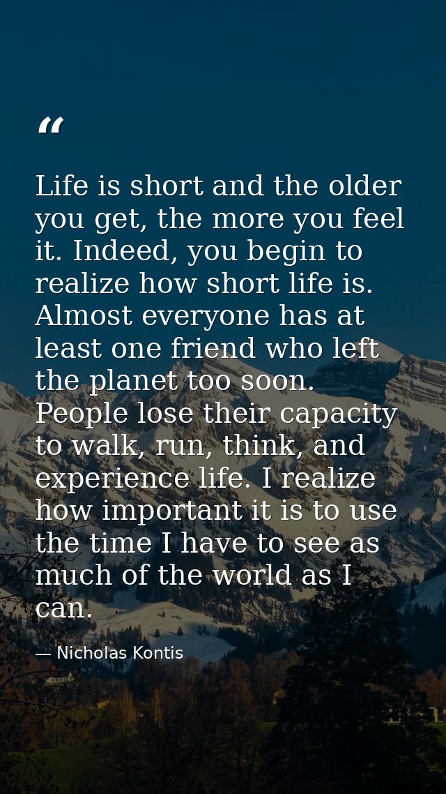 Life is short and the older you get, the more you feel it. Indeed, you begin to realize how short life is. Almost everyo — Nicholas Kontis